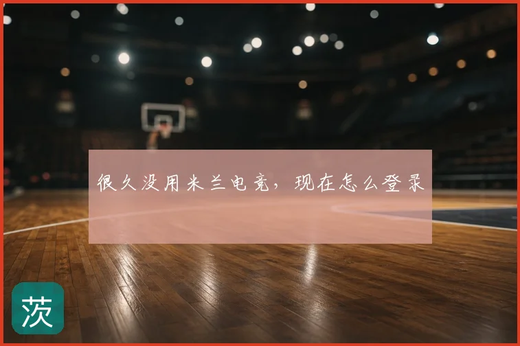 很久没用米兰电竞，现在怎么登录