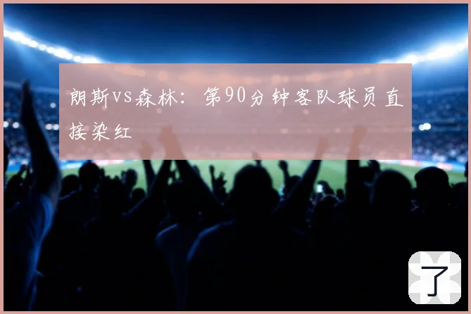 朗斯vs森林：第90分钟客队球员直接染红