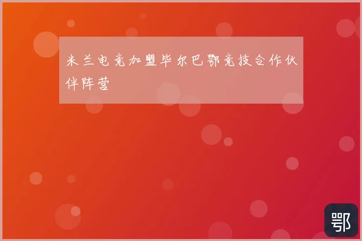 米兰电竞加盟毕尔巴鄂竞技合作伙伴阵营