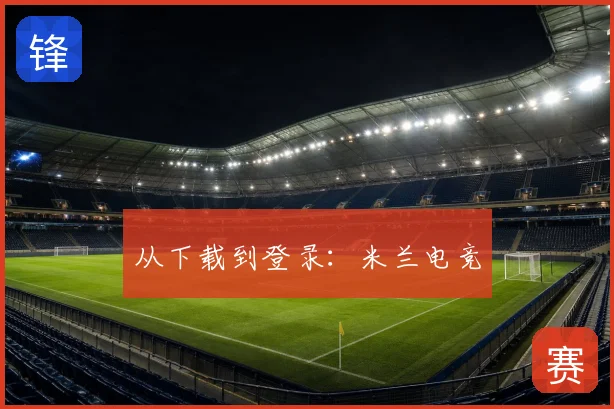 从下载到登录：米兰电竞